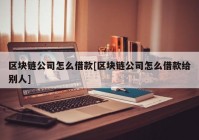 区块链公司怎么借款[区块链公司怎么借款给别人]