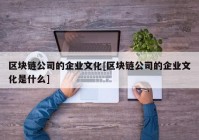 区块链公司的企业文化[区块链公司的企业文化是什么]