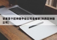 甘肃首个区块链平台公司是哪家[陕西区块链公司]