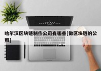 哈尔滨区块链制作公司有哪些[做区块链的公司]