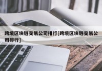 跨境区块链交易公司排行[跨境区块链交易公司排行]