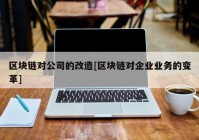 区块链对公司的改造[区块链对企业业务的变革]