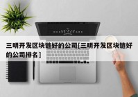 三明开发区块链好的公司[三明开发区块链好的公司排名]