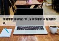 深圳中贸区块链公司[深圳市中贸设备有限公司]