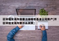 区块链交易所需要注册哪些基金公司账户[开区块链交易所要什么资质]