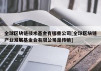 全球区块链技术基金有哪些公司[全球区块链产业发展基金会有限公司是传销]