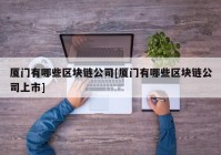 厦门有哪些区块链公司[厦门有哪些区块链公司上市]