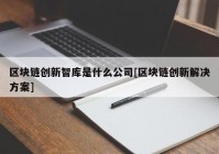 区块链创新智库是什么公司[区块链创新解决方案]