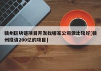 赣州区块链项目开发找哪家公司做比较好[赣州投资200亿的项目]