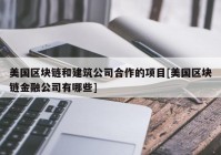 美国区块链和建筑公司合作的项目[美国区块链金融公司有哪些]