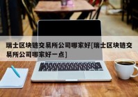 瑞士区块链交易所公司哪家好[瑞士区块链交易所公司哪家好一点]