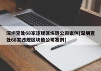 深圳查处68家违规区块链公司案例[深圳查处68家违规区块链公司案例]