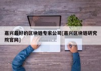 嘉兴最好的区块链专家公司[嘉兴区块链研究院官网]