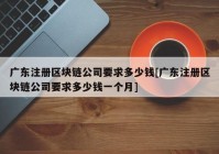 广东注册区块链公司要求多少钱[广东注册区块链公司要求多少钱一个月]