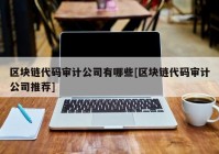 区块链代码审计公司有哪些[区块链代码审计公司推荐]