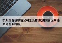 杭州国客区块链公司怎么样[杭州国客区块链公司怎么样啊]