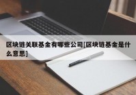 区块链关联基金有哪些公司[区块链基金是什么意思]