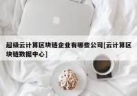 超级云计算区块链企业有哪些公司[云计算区块链数据中心]