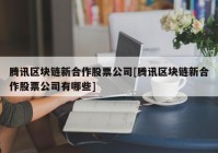 腾讯区块链新合作股票公司[腾讯区块链新合作股票公司有哪些]