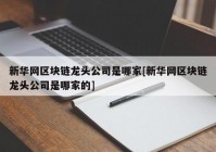 新华网区块链龙头公司是哪家[新华网区块链龙头公司是哪家的]