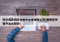 性价比高的区块链平台有哪些公司[哪些区块链平台比较好]