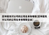 区块链支付认可的公司名单有哪些[区块链支付认可的公司名单有哪些企业]