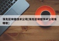 领先区块链技术公司[领先区块链技术公司有哪些]